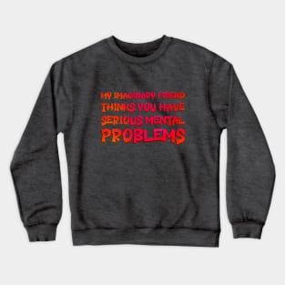 My Imaginary Friend Thinks You Have Serious Mental Problems Crewneck Sweatshirt